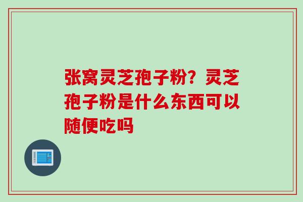 张窝灵芝孢子粉？灵芝孢子粉是什么东西可以随便吃吗