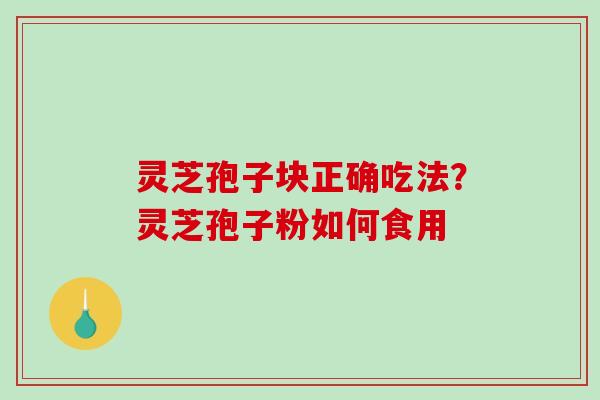 灵芝孢子块正确吃法？灵芝孢子粉如何食用