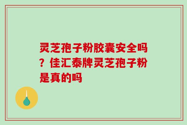 灵芝孢子粉胶囊安全吗？佳汇泰牌灵芝孢子粉是真的吗