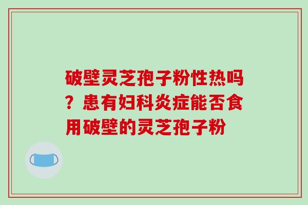 破壁灵芝孢子粉性热吗？患有妇科炎症能否食用破壁的灵芝孢子粉
