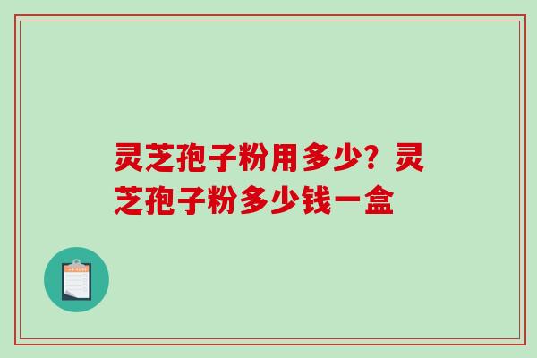 灵芝孢子粉用多少？灵芝孢子粉多少钱一盒