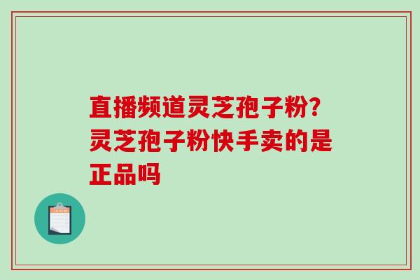 直播频道灵芝孢子粉？灵芝孢子粉快手卖的是正品吗