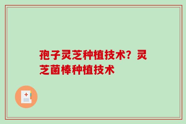 孢子灵芝种植技术？灵芝菌棒种植技术