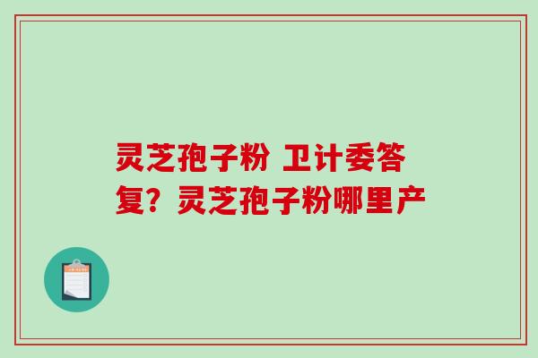 灵芝孢子粉 卫计委答复？灵芝孢子粉哪里产