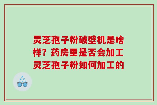 灵芝孢子粉破壁机是啥样？药房里是否会加工灵芝孢子粉如何加工的