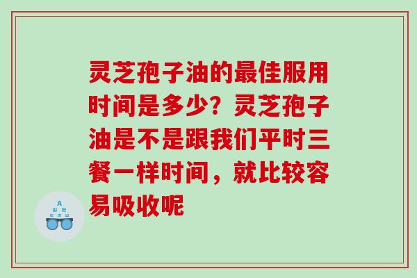 灵芝孢子油的佳服用时间是多少?灵芝孢子油是不是跟我们平时三餐一样时间,就比较容易吸收呢 灵芝孢子油的佳服用时间是多少?灵芝孢子油是不是跟我们平时三餐一样时间,就比较容易吸收呢