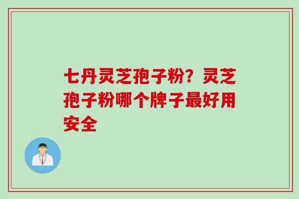 七丹灵芝孢子粉？灵芝孢子粉哪个牌子最好用安全