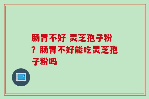 肠胃不好 灵芝孢子粉？肠胃不好能吃灵芝孢子粉吗