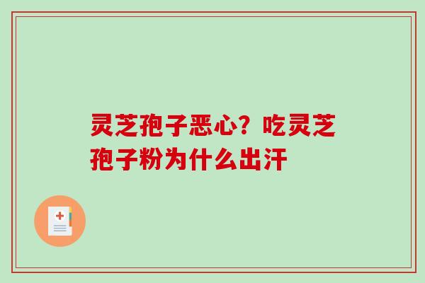 灵芝孢子恶心？吃灵芝孢子粉为什么出汗