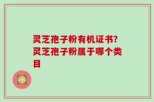 灵芝孢子粉有机证书？灵芝孢子粉属于哪个类目