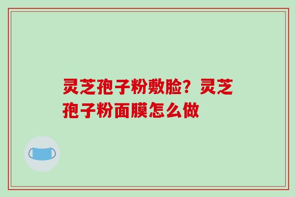 灵芝孢子粉敷脸？灵芝孢子粉面膜怎么做