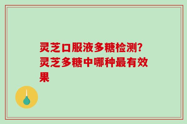 灵芝口服液多糖检测？灵芝多糖中哪种最有效果