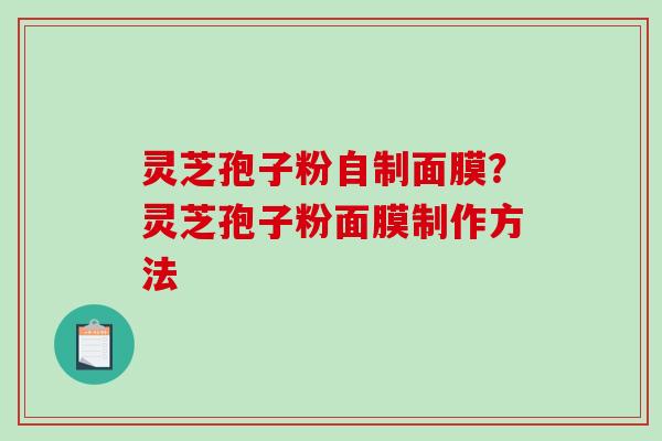 灵芝孢子粉自制面膜？灵芝孢子粉面膜制作方法