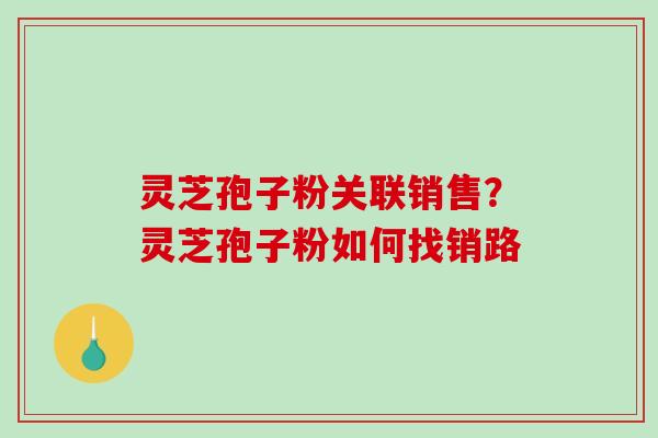 灵芝孢子粉关联销售？灵芝孢子粉如何找销路