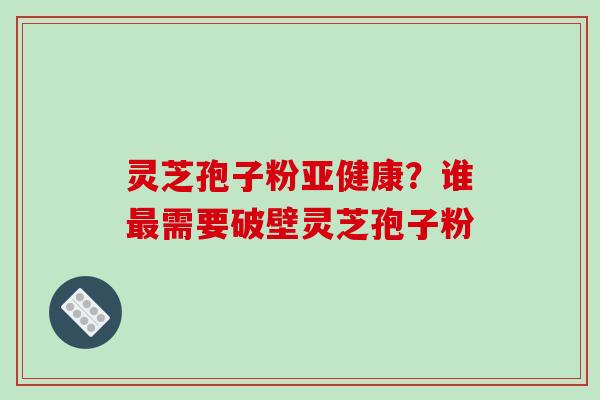 灵芝孢子粉亚健康？谁最需要破壁灵芝孢子粉