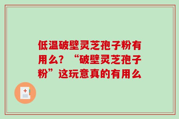 低温破壁灵芝孢子粉有用么？“破壁灵芝孢子粉”这玩意真的有用么