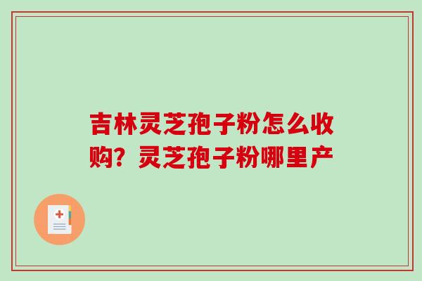吉林灵芝孢子粉怎么收购？灵芝孢子粉哪里产
