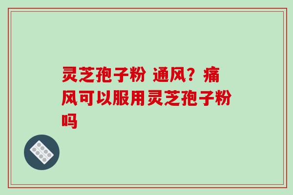灵芝孢子粉 通风？痛风可以服用灵芝孢子粉吗