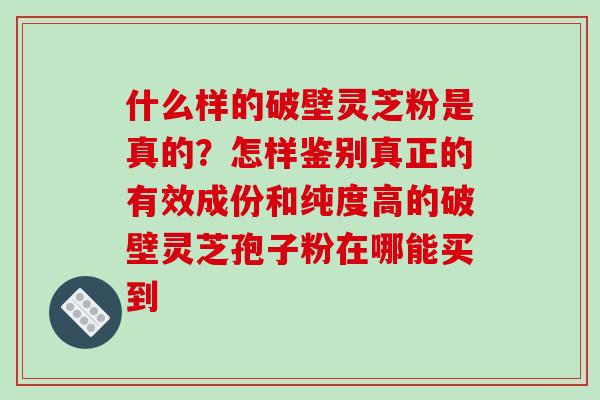 什么样的破壁灵芝粉是真的？怎样鉴别真正的有效成份和纯度高的破壁灵芝孢子粉在哪能买到