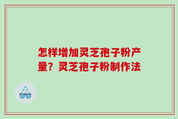 怎样增加灵芝孢子粉产量？灵芝孢子粉制作法