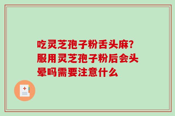 吃灵芝孢子粉舌头麻？服用灵芝孢子粉后会头晕吗需要注意什么