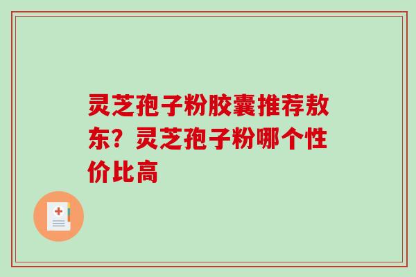 灵芝孢子粉胶囊推荐敖东？灵芝孢子粉哪个性价比高