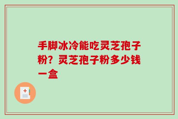 手脚冰冷能吃灵芝孢子粉？灵芝孢子粉多少钱一盒