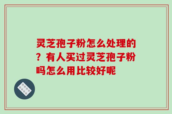 灵芝孢子粉怎么处理的？有人买过灵芝孢子粉吗怎么用比较好呢