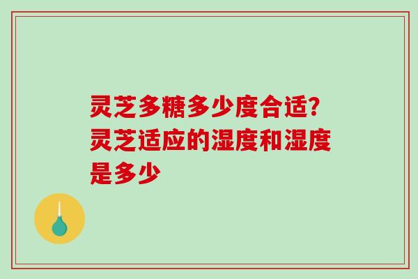 灵芝多糖多少度合适？灵芝适应的湿度和湿度是多少
