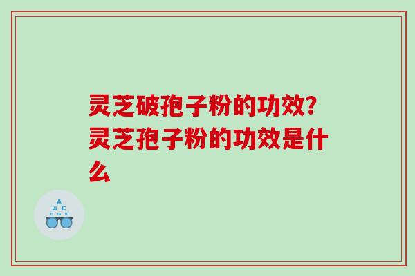 灵芝破孢子粉的功效？灵芝孢子粉的功效是什么