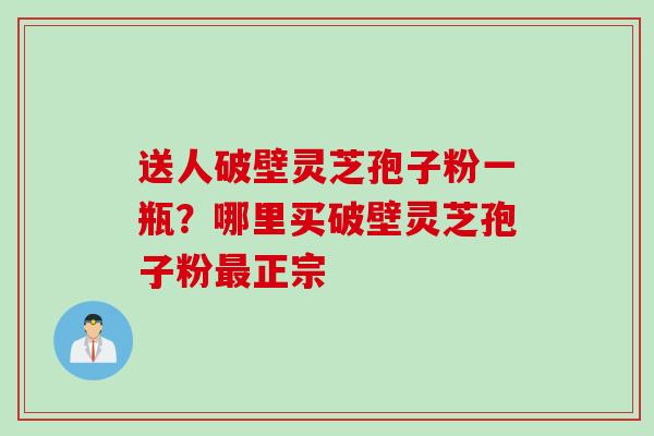 送人破壁灵芝孢子粉一瓶？哪里买破壁灵芝孢子粉最正宗