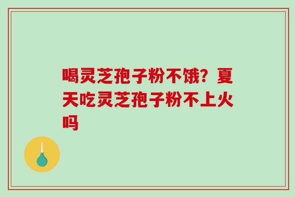 喝灵芝孢子粉不饿？夏天吃灵芝孢子粉不上火吗