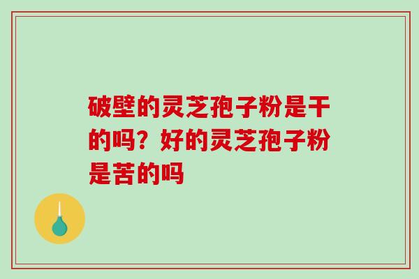 破壁的灵芝孢子粉是干的吗？好的灵芝孢子粉是苦的吗