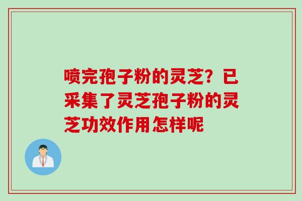 喷完孢子粉的灵芝？已采集了灵芝孢子粉的灵芝功效作用怎样呢