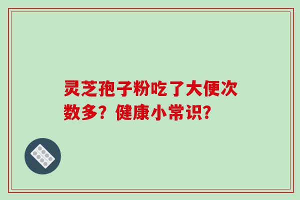 灵芝孢子粉吃了大便次数多？健康小常识？