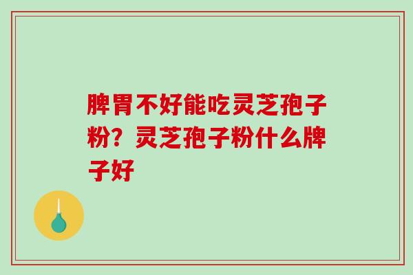 脾胃不好能吃灵芝孢子粉？灵芝孢子粉什么牌子好