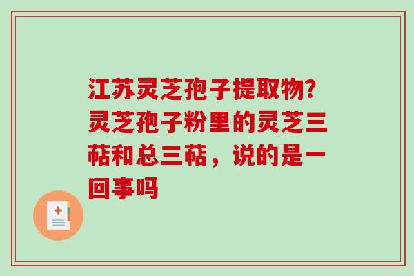 江苏灵芝孢子提取物？灵芝孢子粉里的灵芝三萜和总三萜，说的是一回事吗