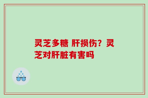 灵芝多糖 肝损伤？灵芝对肝脏有害吗