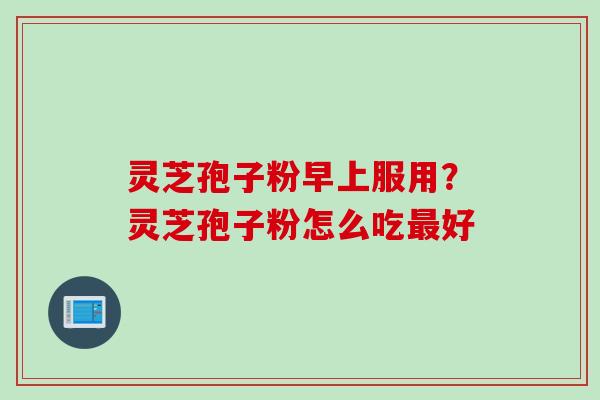 灵芝孢子粉早上服用？灵芝孢子粉怎么吃最好