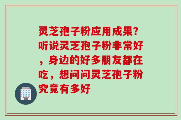 灵芝孢子粉应用成果？听说灵芝孢子粉非常好，身边的好多朋友都在吃，想问问灵芝孢子粉究竟有多好