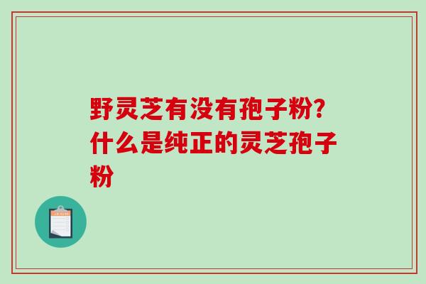 野灵芝有没有孢子粉?什么是纯正的灵芝孢子粉 野灵芝有没有孢子粉?什么是纯正的灵芝孢子粉