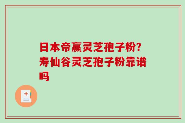 日本帝赢灵芝孢子粉？寿仙谷灵芝孢子粉靠谱吗