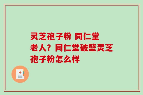 灵芝孢子粉 同仁堂 老人？同仁堂破壁灵芝孢子粉怎么样