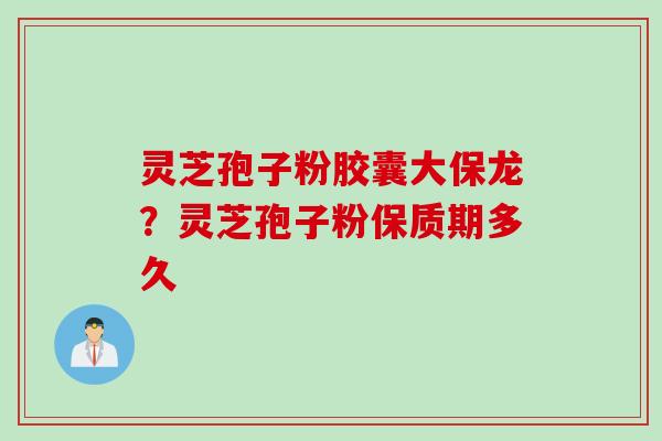 灵芝孢子粉胶囊大保龙?灵芝孢子粉保质期多久 灵芝孢子粉胶囊大保龙?灵芝孢子粉保质期多久