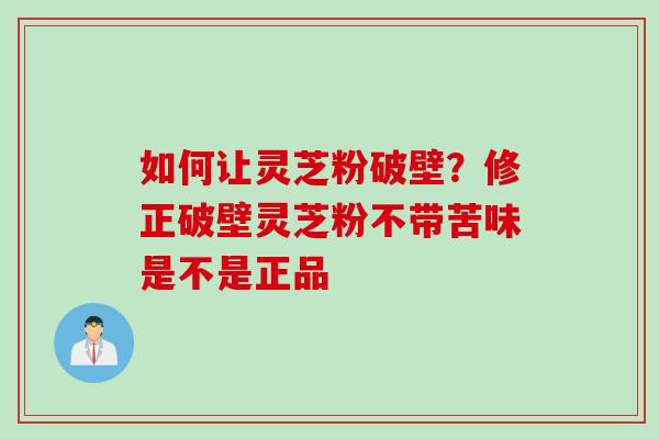 如何让灵芝粉破壁？修正破壁灵芝粉不带苦味是不是正品