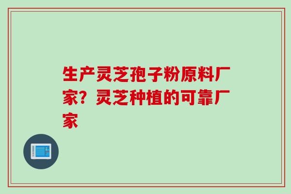 生产灵芝孢子粉原料厂家？灵芝种植的可靠厂家