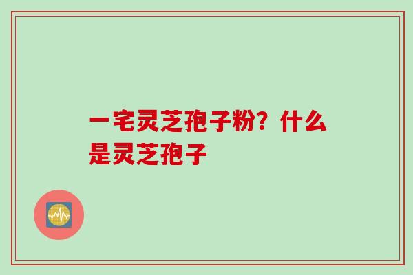 一宅灵芝孢子粉？什么是灵芝孢子