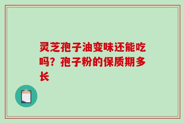 灵芝孢子油变味还能吃吗？孢子粉的保质期多长