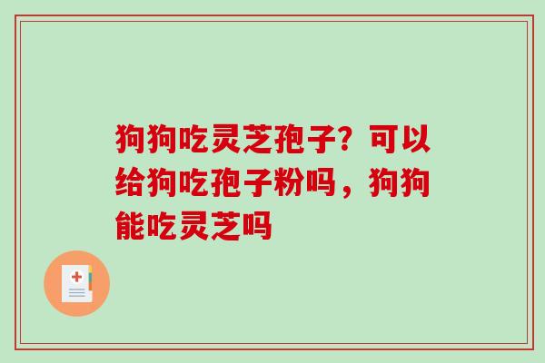 狗狗吃灵芝孢子？可以给狗吃孢子粉吗，狗狗能吃灵芝吗