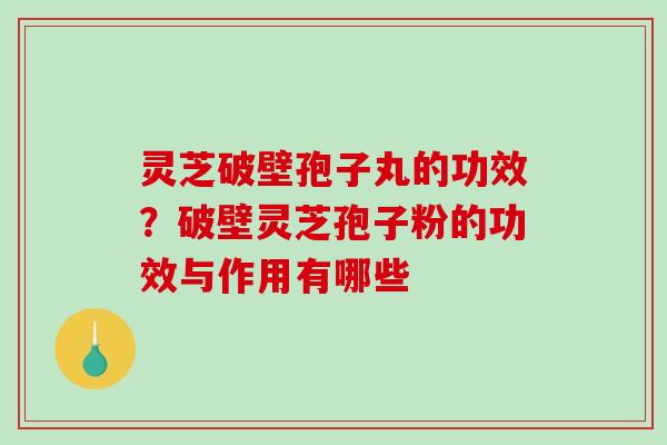 灵芝破壁孢子丸的功效？破壁灵芝孢子粉的功效与作用有哪些